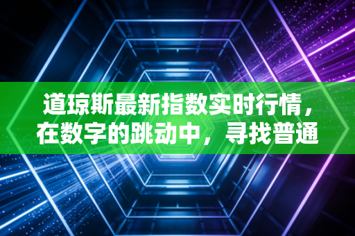道琼斯最新指数实时行情,在数字的跳动中,寻找普通人投资的定海神针