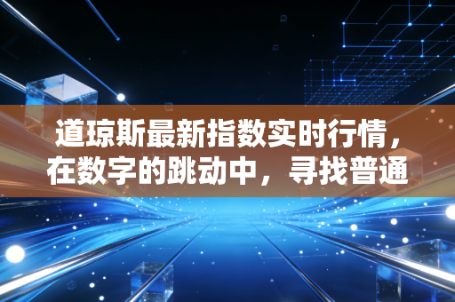 道琼斯最新指数实时行情，在数字的跳动中，寻找普通人投资的定海神针