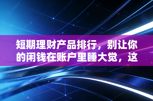 短期理财产品排行，别让你的闲钱在账户里睡大觉，这几款才是当下的现金管理之王