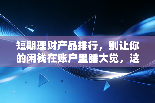短期理财产品排行，别让你的闲钱在账户里睡大觉，这几款才是当下的现金管理之王