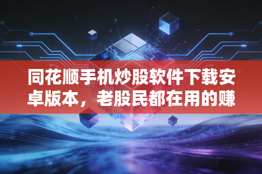 同花顺手机炒股软件下载安卓版本，老股民都在用的赚钱利器，你真的会用吗？