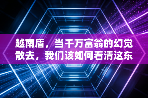 越南盾,当千万富翁的幻觉散去,我们该如何看清这东南亚的淘金梦?