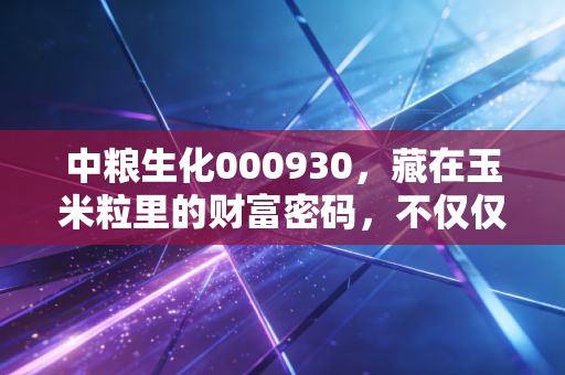 中粮生化000930，藏在玉米粒里的财富密码，不仅仅是吃那么简单
