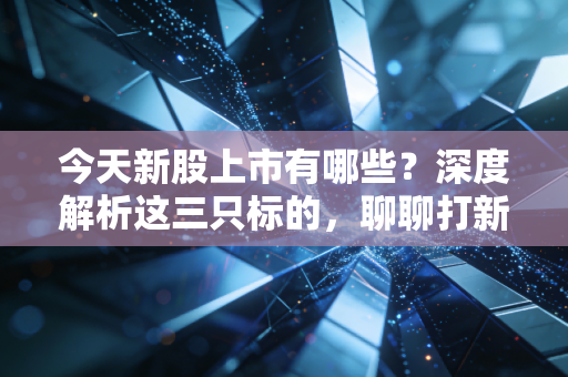 今天新股上市有哪些？深度解析这三只标的，聊聊打新族的爱恨情仇与实战策略