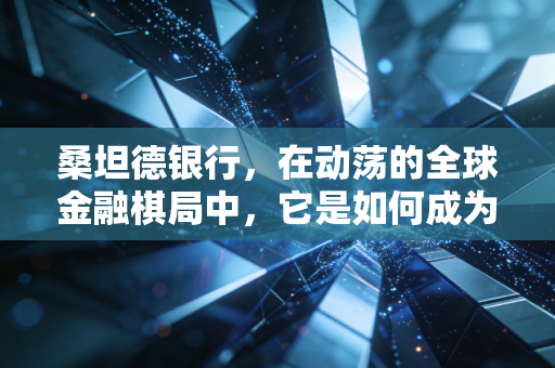 桑坦德银行，在动荡的全球金融棋局中，它是如何成为稳健代名词的？