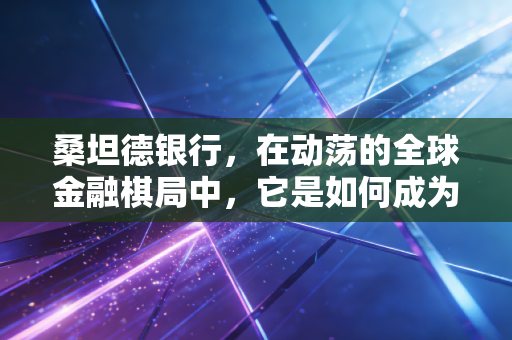 桑坦德银行,在动荡的全球金融棋局中,它是如何成为稳健代名词的?