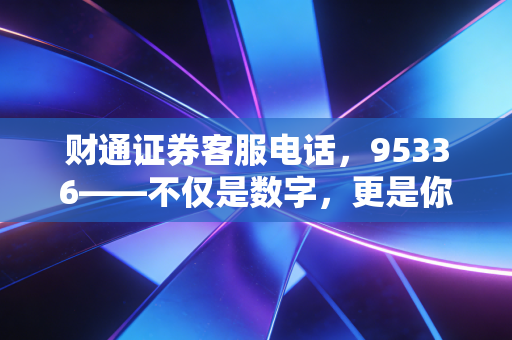 财通证券客服电话,95336——不仅是数字,更是你投资焦虑时的那根救命稻草