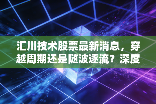 汇川技术股票最新消息,穿越周期还是随波逐流?深度解析工控小华为的突围与隐忧