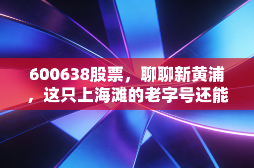 600638股票，聊聊新黄浦，这只上海滩的老字号还能不能买？