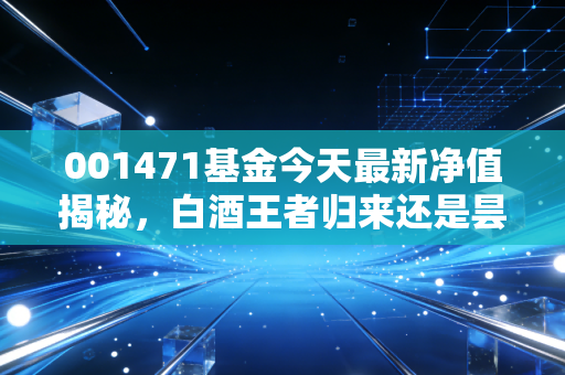 001471基金今天最新净值揭秘,白酒王者归来还是昙花一现?聊聊我的真实看法