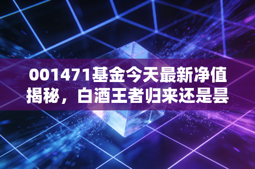 001471基金今天最新净值揭秘,白酒王者归来还是昙花一现?聊聊我的真实看法