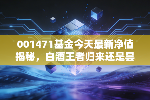 001471基金今天最新净值揭秘,白酒王者归来还是昙花一现?聊聊我的真实看法