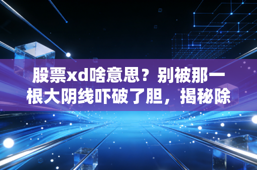 股票xd啥意思?别被那一根大阴线吓破了胆,揭秘除息背后的财富密码