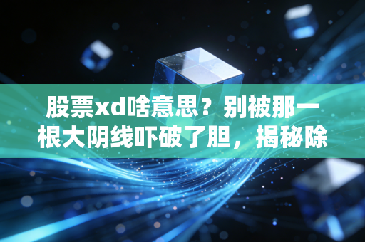 股票xd啥意思?别被那一根大阴线吓破了胆,揭秘除息背后的财富密码