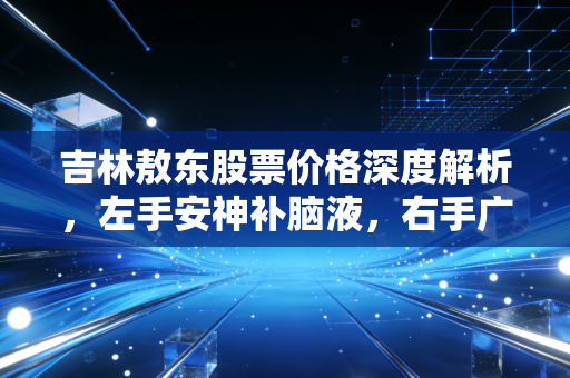 吉林敖东股票价格深度解析,左手安神补脑液,右手广发证券,这波行情你看懂了吗?