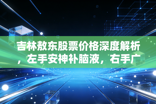 吉林敖东股票价格深度解析,左手安神补脑液,右手广发证券,这波行情你看懂了吗?