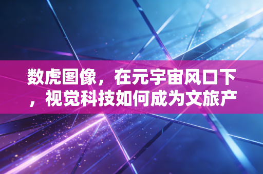 数虎图像,在元宇宙风口下,视觉科技如何成为文旅产业的变现密码?