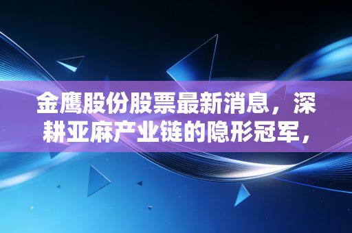 金鹰股份股票最新消息,深耕亚麻产业链的隐形冠军,能否在消费复苏中迎来高光时刻?