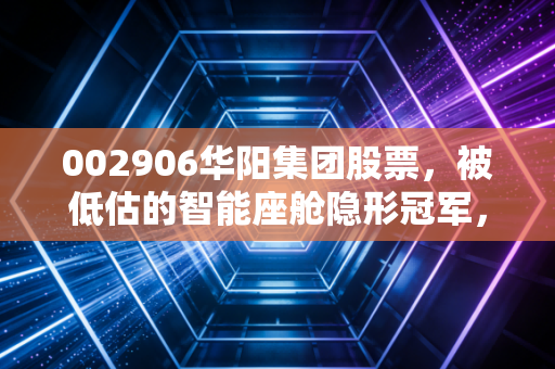 002906华阳集团股票,被低估的智能座舱隐形冠军,还是情绪炒作的过山车?
