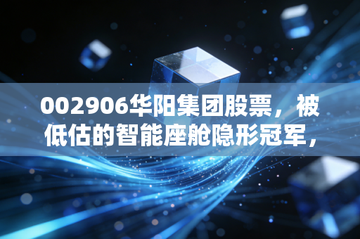 002906华阳集团股票,被低估的智能座舱隐形冠军,还是情绪炒作的过山车?
