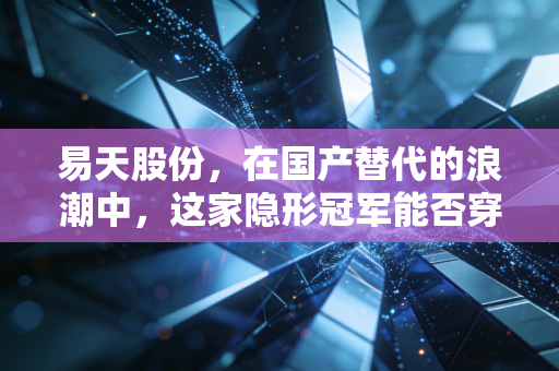 易天股份,在国产替代的浪潮中,这家隐形冠军能否穿越显示面板的周期寒冬?