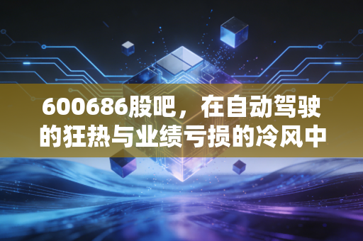 600686股吧，在自动驾驶的狂热与业绩亏损的冷风中，散户该如何自处？