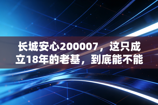 长城安心200007，这只成立18年的老基，到底能不能让你真的安心？