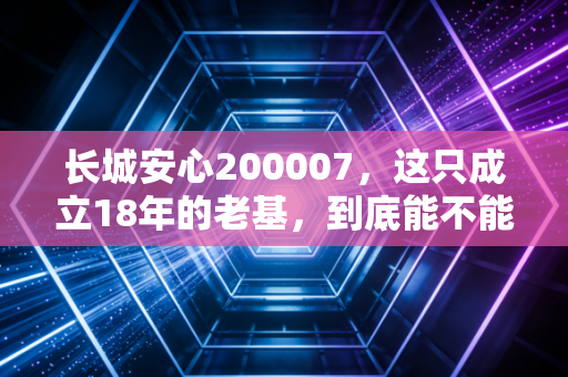 长城安心200007，这只成立18年的老基，到底能不能让你真的安心？