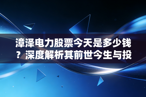 漳泽电力股票今天是多少钱？深度解析其前世今生与投资价值