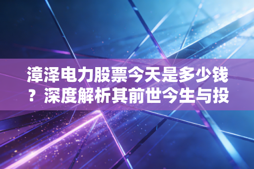 漳泽电力股票今天是多少钱?深度解析其前世今生与投资价值