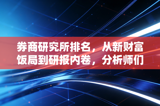 券商研究所排名,从新财富饭局到研报内卷,分析师们还好吗?