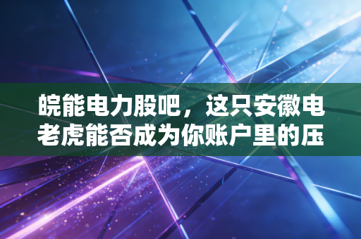 皖能电力股吧,这只安徽电老虎能否成为你账户里的压舱石?