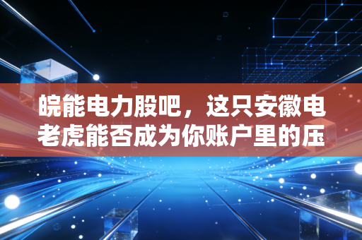 皖能电力股吧,这只安徽电老虎能否成为你账户里的压舱石?