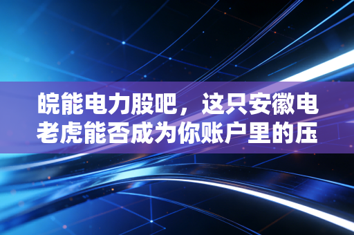 皖能电力股吧,这只安徽电老虎能否成为你账户里的压舱石?