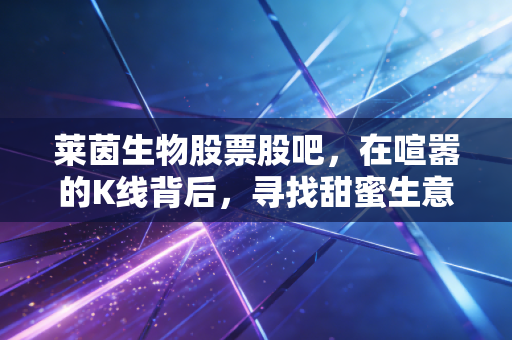 莱茵生物股票股吧，在喧嚣的K线背后，寻找甜蜜生意的长期主义答案