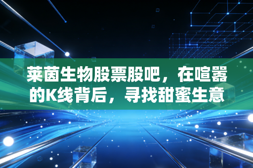 莱茵生物股票股吧，在喧嚣的K线背后，寻找甜蜜生意的长期主义答案