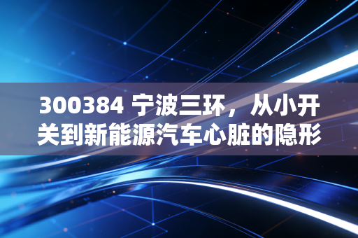 300384 宁波三环,从小开关到新能源汽车心脏的隐形冠军,这只股到底能不能买?