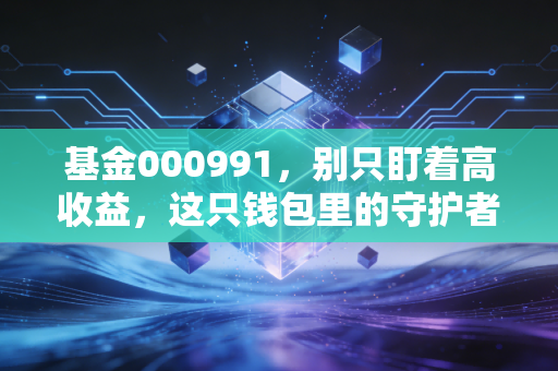 基金000991,别只盯着高收益,这只钱包里的守护者或许才是你当下的刚需