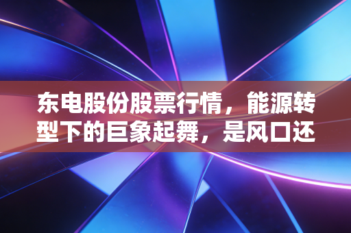 东电股份股票行情，能源转型下的巨象起舞，是风口还是陷阱？