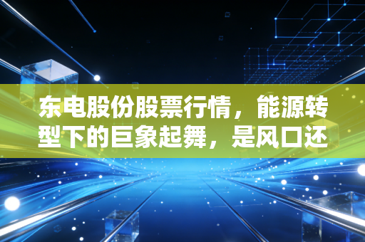 东电股份股票行情，能源转型下的巨象起舞，是风口还是陷阱？