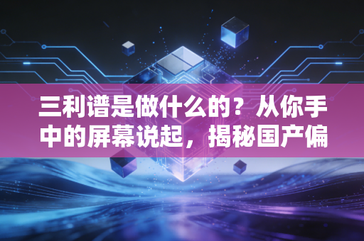 三利谱是做什么的?从你手中的屏幕说起,揭秘国产偏光片龙头的突围之路