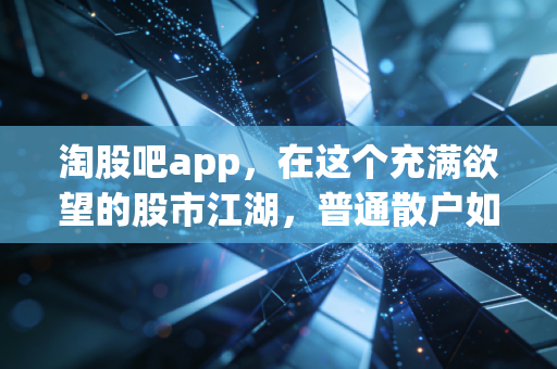 淘股吧app,在这个充满欲望的股市江湖,普通散户如何寻找属于自己的悟道之路?
