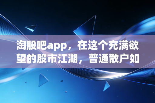 淘股吧app,在这个充满欲望的股市江湖,普通散户如何寻找属于自己的悟道之路?