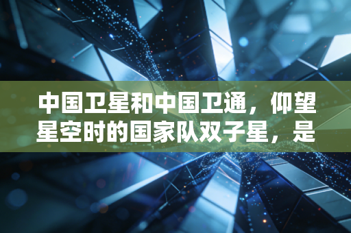 中国卫星和中国卫通,仰望星空时的国家队双子星,是稳健的现金奶牛还是被低估的科技先锋?