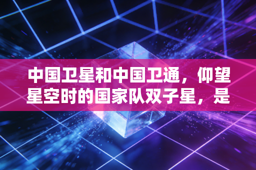 中国卫星和中国卫通,仰望星空时的国家队双子星,是稳健的现金奶牛还是被低估的科技先锋?