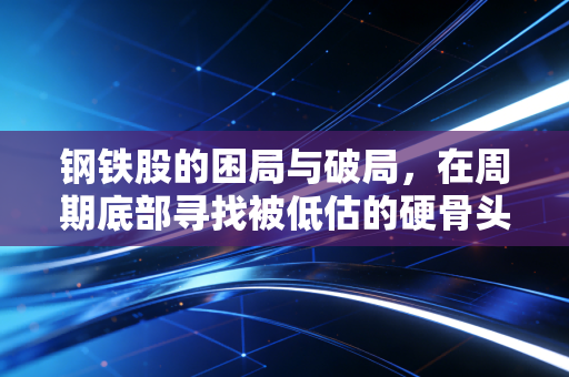 钢铁股的困局与破局,在周期底部寻找被低估的硬骨头