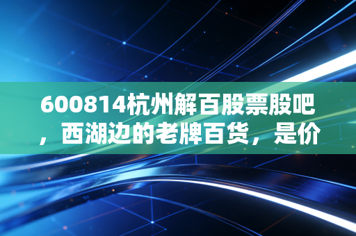 600814杭州解百股票股吧,西湖边的老牌百货,是价值洼地还是时代的眼泪?