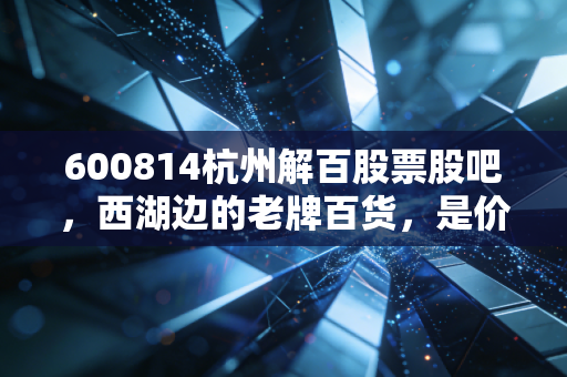 600814杭州解百股票股吧,西湖边的老牌百货,是价值洼地还是时代的眼泪?