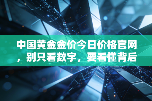 中国黄金金价今日价格官网，别只看数字，要看懂背后的财富逻辑