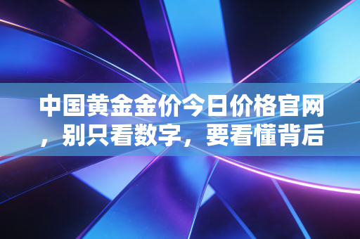 中国黄金金价今日价格官网，别只看数字，要看懂背后的财富逻辑